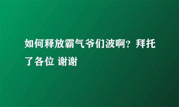 如何释放霸气爷们波啊？拜托了各位 谢谢