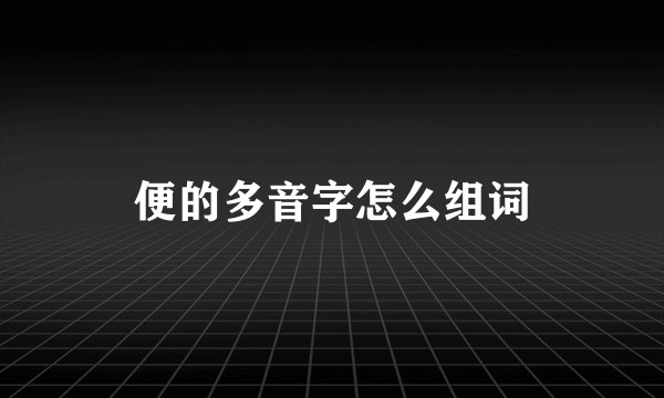 便的多音字怎么组词