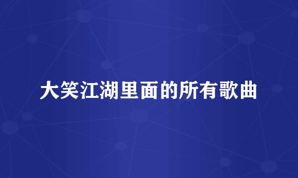大笑江湖里面的所有歌曲