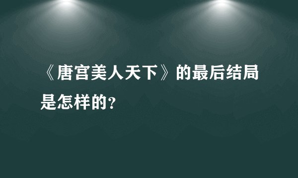 《唐宫美人天下》的最后结局是怎样的？