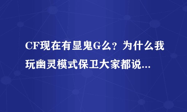 CF现在有显鬼G么？为什么我玩幽灵模式保卫大家都说我开显鬼！！