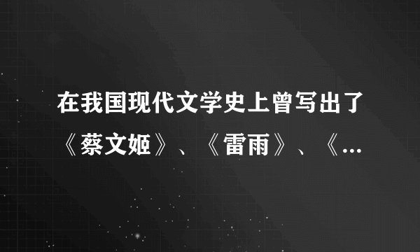 在我国现代文学史上曾写出了《蔡文姬》、《雷雨》、《龙须沟》等作品的三位作者分别是谁？
