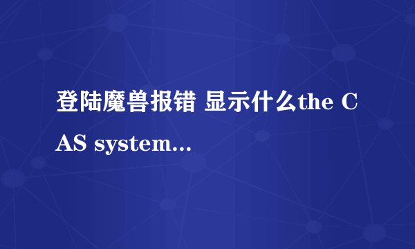 登陆魔兽报错 显示什么the CAS system was unable to init