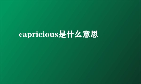 capricious是什么意思