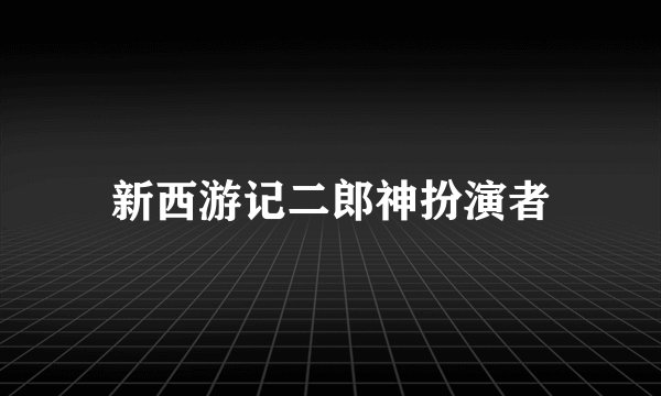新西游记二郎神扮演者