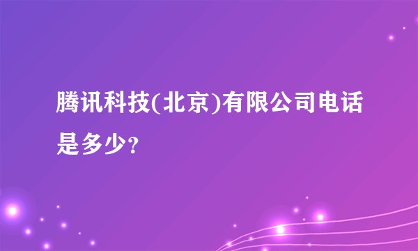 腾讯科技(北京)有限公司电话是多少？