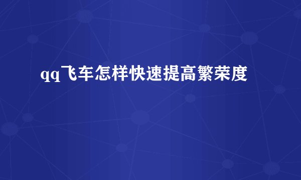 qq飞车怎样快速提高繁荣度
