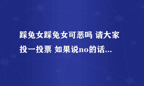 踩兔女踩兔女可恶吗 请大家投一投票 如果说no的话我回说他妈的!!!