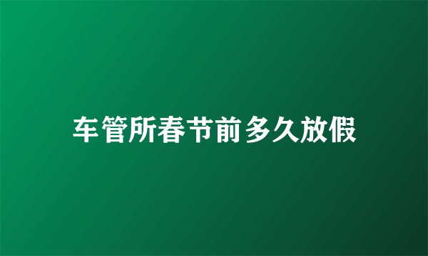 车管所春节前多久放假