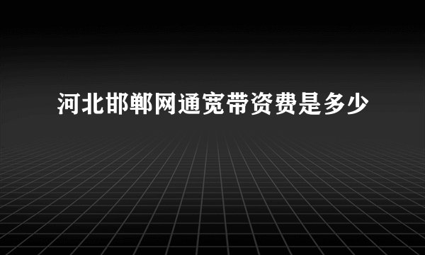 河北邯郸网通宽带资费是多少