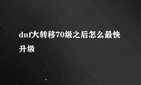 dnf大转移70级之后怎么最快升级
