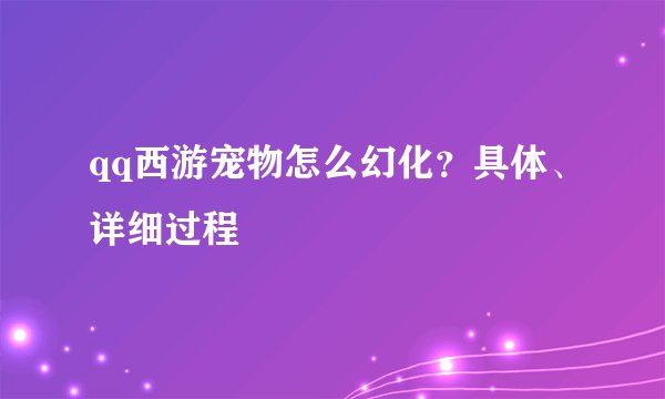 qq西游宠物怎么幻化？具体、详细过程