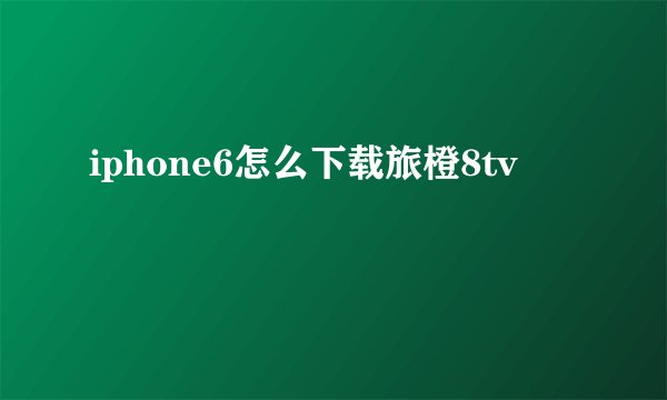 iphone6怎么下载旅橙8tv