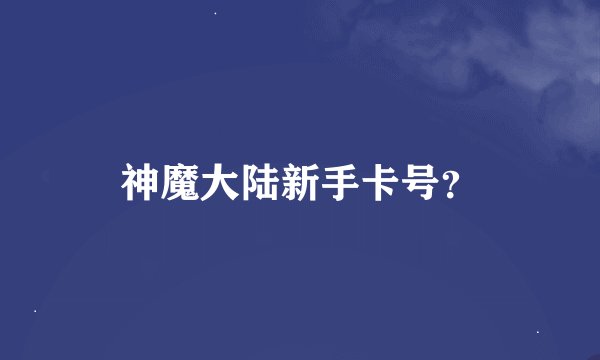 神魔大陆新手卡号？