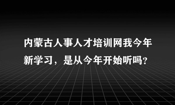 内蒙古人事人才培训网我今年新学习，是从今年开始听吗？