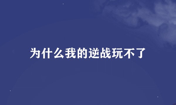 为什么我的逆战玩不了