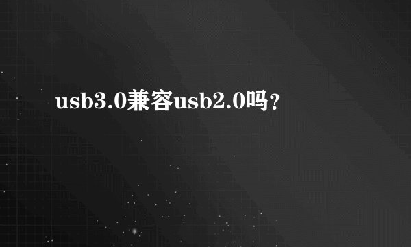 usb3.0兼容usb2.0吗？
