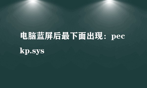 电脑蓝屏后最下面出现：peckp.sys