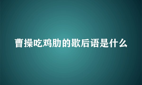 曹操吃鸡肋的歇后语是什么