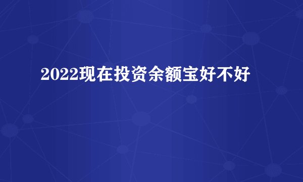 2022现在投资余额宝好不好
