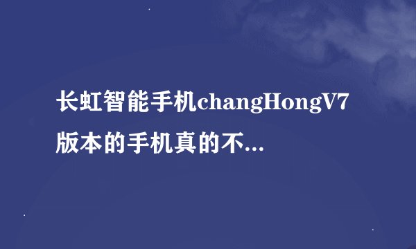 长虹智能手机changHongV7版本的手机真的不值得卖1798 我买了之后很后悔买这手机 根本就不值这么贵