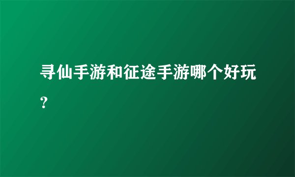 寻仙手游和征途手游哪个好玩？
