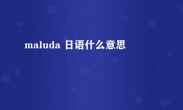 maluda 日语什么意思