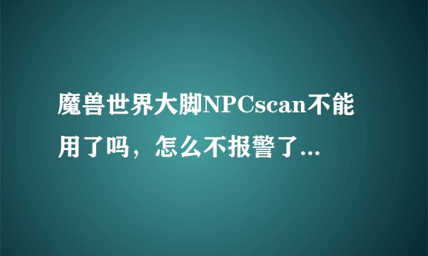 魔兽世界大脚NPCscan不能用了吗，怎么不报警了，怎么解决
