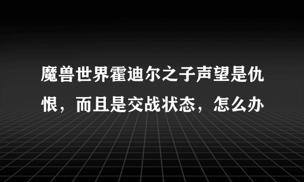 魔兽世界霍迪尔之子声望是仇恨，而且是交战状态，怎么办