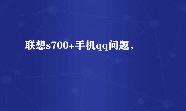联想s700+手机qq问题，