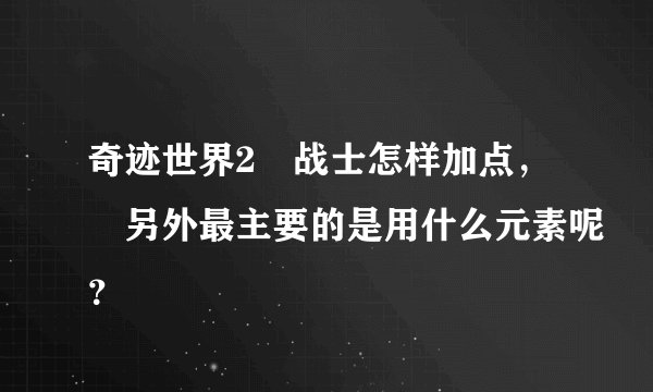 奇迹世界2 战士怎样加点, 另外最主要的是用什么元素呢?