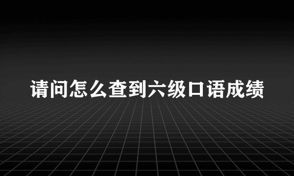 请问怎么查到六级口语成绩