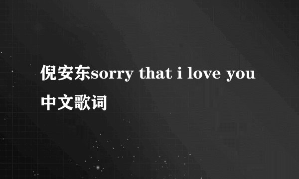 倪安东sorry that i love you中文歌词