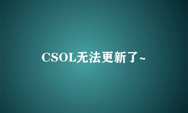 CSOL无法更新了~