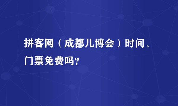 拼客网（成都儿博会）时间、门票免费吗？