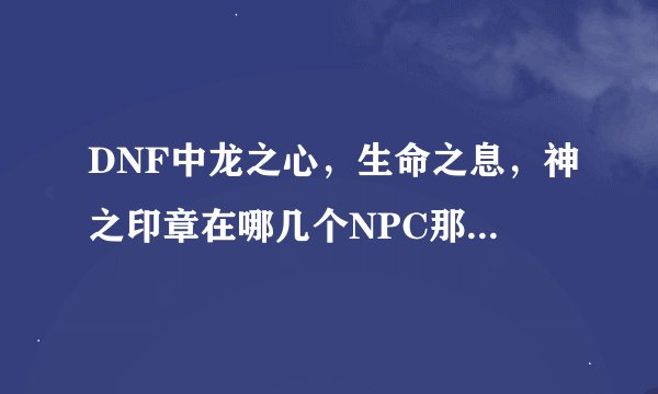 DNF中龙之心，生命之息，神之印章在哪几个NPC那能弄到，要用什么材料？