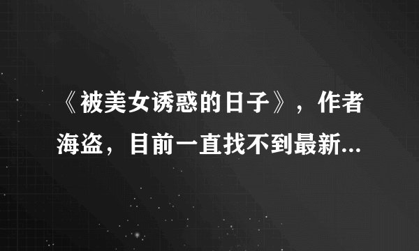 《被美女诱惑的日子》，作者海盗，目前一直找不到最新的，就只看到一百八十五章，谁能提供更新的章节？