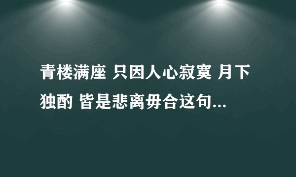 青楼满座 只因人心寂寞 月下独酌 皆是悲离毋合这句话是什么意思???