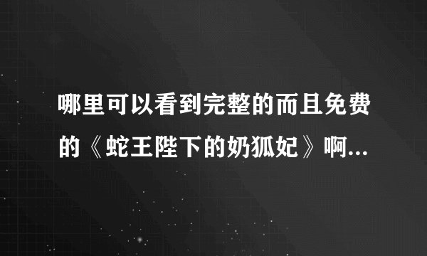 哪里可以看到完整的而且免费的《蛇王陛下的奶狐妃》啊？求！！！