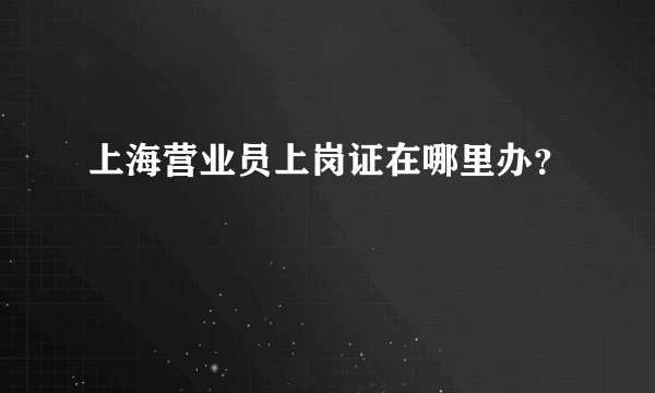 上海营业员上岗证在哪里办？