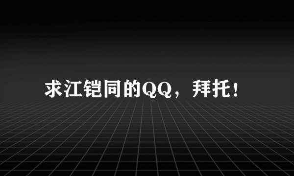 求江铠同的QQ，拜托！