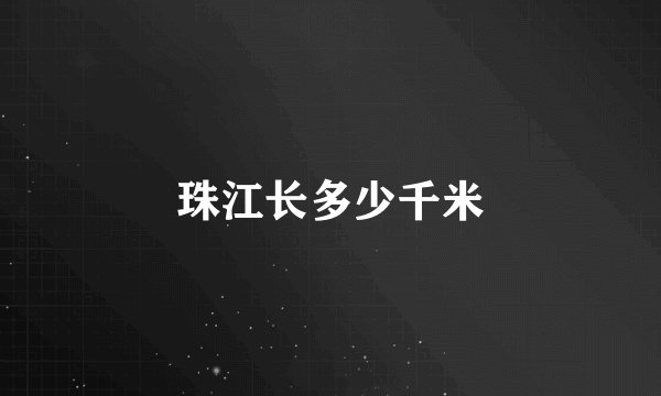 珠江长多少千米