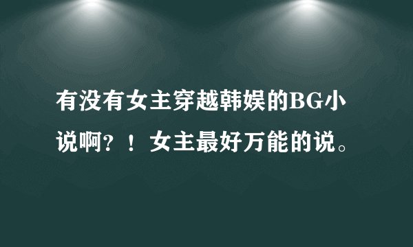 有没有女主穿越韩娱的BG小说啊？！女主最好万能的说。