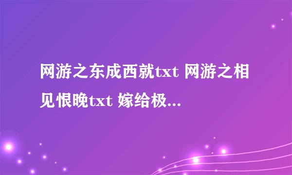 网游之东成西就txt 网游之相见恨晚txt 嫁给极品太子（网游）txt 全部完整版+番外