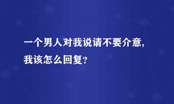 一个男人对我说请不要介意,我该怎么回复？
