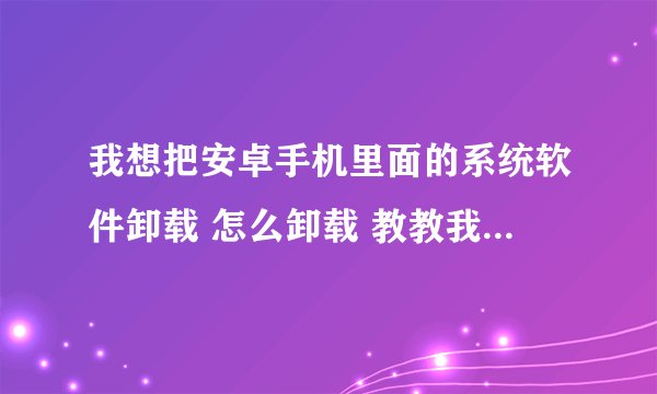 我想把安卓手机里面的系统软件卸载 怎么卸载 教教我 详细一点