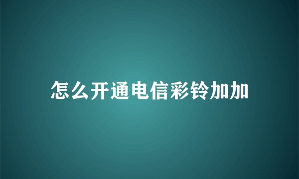 怎么开通电信彩铃加加