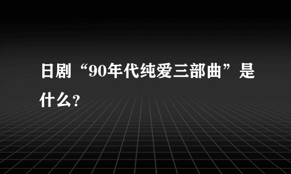 日剧“90年代纯爱三部曲”是什么？