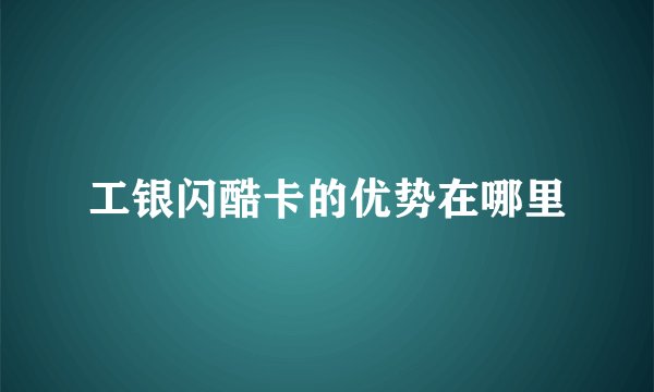 工银闪酷卡的优势在哪里