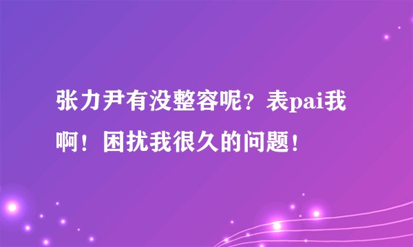 张力尹有没整容呢？表pai我啊！困扰我很久的问题！